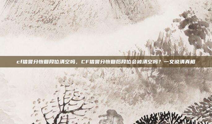 cf信誉分恢复段位清空吗,CF信誉分恢复后段位会被清空吗?一文说清真相