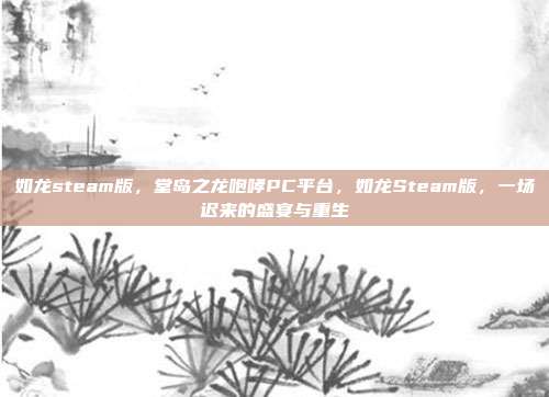 如龙steam版,堂岛之龙咆哮PC平台,如龙Steam版,一场迟来的盛宴与重生