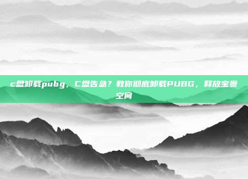 c盘卸载pubg,C盘告急?教你彻底卸载PUBG,释放宝贵空间