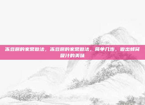 冻豆腐的家常做法,冻豆腐的家常做法,简单几步,做出蜂窝吸汁的美味