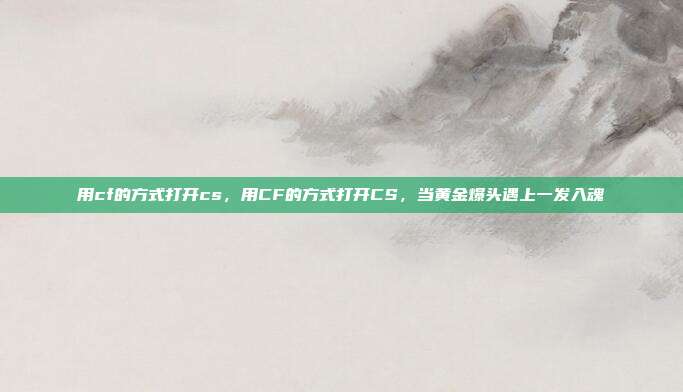 用cf的方式打开cs,用CF的方式打开CS,当黄金爆头遇上一发入魂