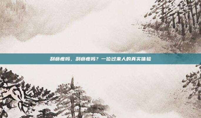 刮痧疼吗,刮痧疼吗?一位过来人的真实体验