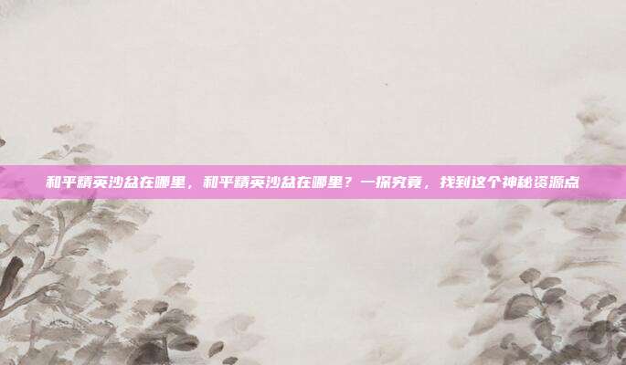 和平精英沙盆在哪里,和平精英沙盆在哪里?一探究竟,找到这个神秘资源点
