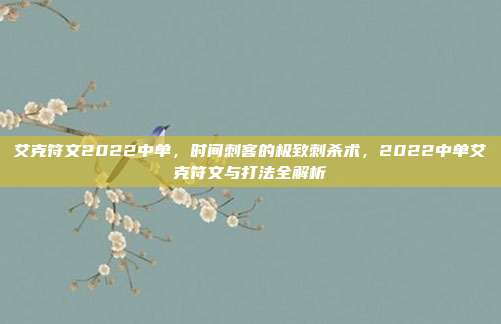 艾克符文2022中单,时间刺客的极致刺杀术,2022中单艾克符文与打法全解析