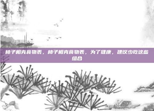 柿子相克食物表,柿子相克食物表,为了健康,建议少吃这些组合