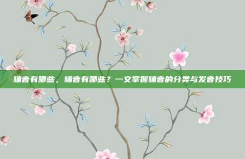 辅音有哪些,辅音有哪些?一文掌握辅音的分类与发音技巧