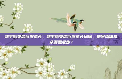 和平精英段位继承分,和平精英段位继承分详解,新赛季你将从哪里起步?
