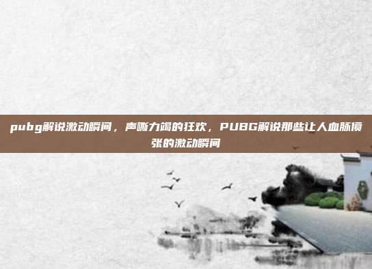 pubg解说激动瞬间,声嘶力竭的狂欢,PUBG解说那些让人血脉偾张的激动瞬间