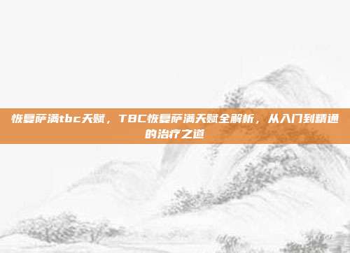 恢复萨满tbc天赋,TBC恢复萨满天赋全解析,从入门到精通的治疗之道