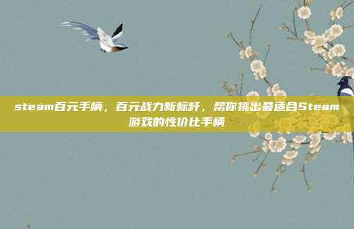 steam百元手柄,百元战力新标杆,帮你挑出最适合Steam游戏的性价比手柄