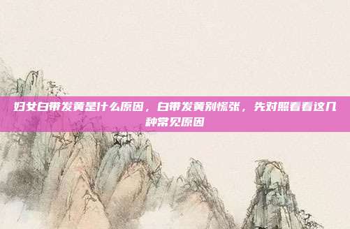 妇女白带发黄是什么原因,白带发黄别慌张,先对照看看这几种常见原因