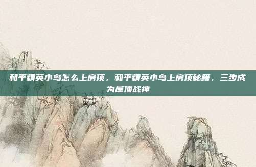 和平精英小鸟怎么上房顶,和平精英小鸟上房顶秘籍,三步成为屋顶战神