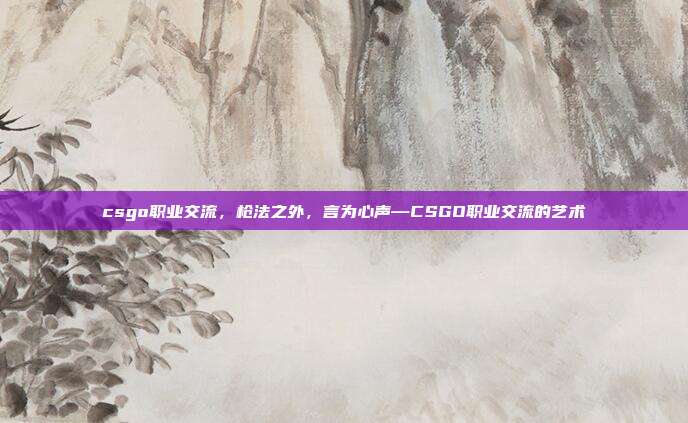 csgo职业交流,枪法之外,言为心声—CSGO职业交流的艺术