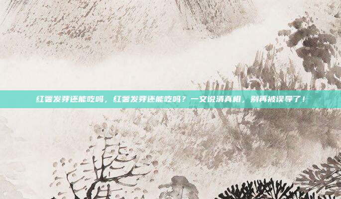 红薯发芽还能吃吗,红薯发芽还能吃吗?一文说清真相,别再被误导了!