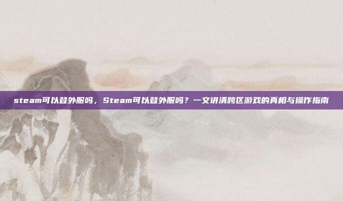 steam可以登外服吗,Steam可以登外服吗?一文讲清跨区游戏的真相与操作指南