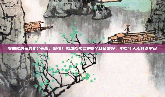 脑血栓前兆的6个表现,警惕!脑血栓前兆的6个红色警报,中老年人尤其要牢记