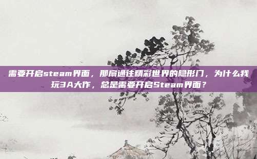 需要开启steam界面,那扇通往精彩世界的隐形门,为什么我玩3A大作,总是需要开启Steam界面?