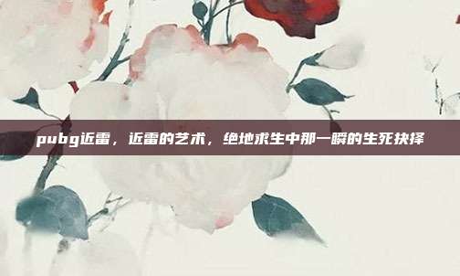pubg近雷,近雷的艺术,绝地求生中那一瞬的生死抉择