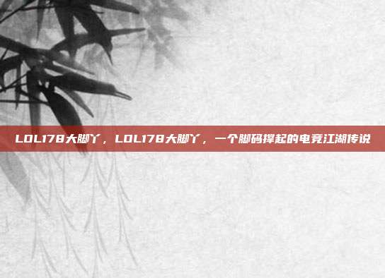 LOL178大脚丫,LOL178大脚丫,一个脚码撑起的电竞江湖传说