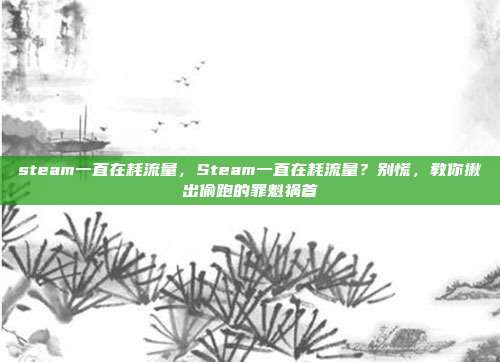 steam一直在耗流量,Steam一直在耗流量?别慌,教你揪出偷跑的罪魁祸首