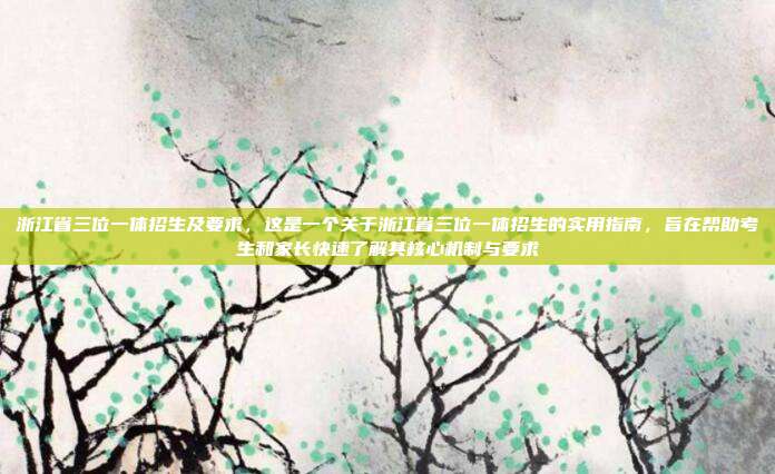 浙江省三位一体招生及要求,这是一个关于浙江省三位一体招生的实用指南,旨在帮助考生和家长快速了解其核心机制与要求