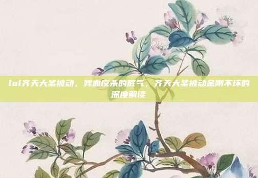 lol齐天大圣被动,残血反杀的底气,齐天大圣被动金刚不坏的深度解读
