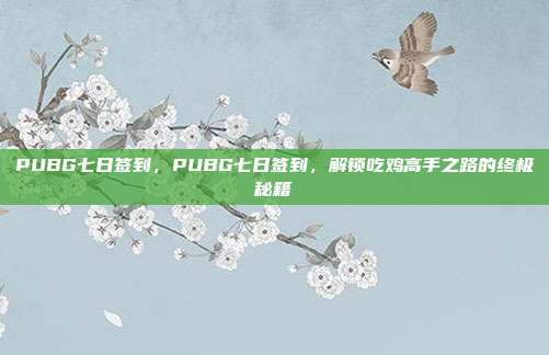 PUBG七日签到,PUBG七日签到,解锁吃鸡高手之路的终极秘籍