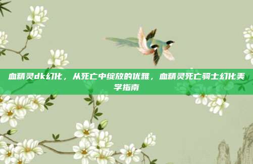 血精灵dk幻化,从死亡中绽放的优雅,血精灵死亡骑士幻化美学指南