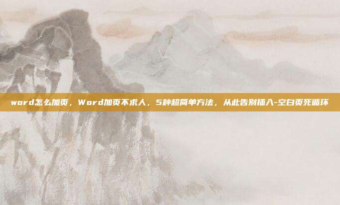 word怎么加页,Word加页不求人,5种超简单方法,从此告别插入-空白页死循环