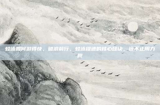 蛙泳如何游得快,破浪前行,蛙泳提速的核心秘诀,远不止用力蹬