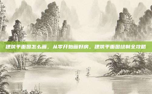 建筑平面图怎么画,从零开始画好房,建筑平面图绘制全攻略