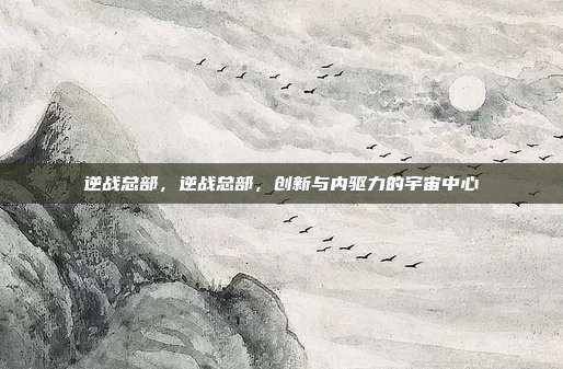 逆战总部,逆战总部,创新与内驱力的宇宙中心