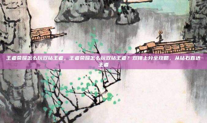 王者荣耀怎么玩双钻王者,王者荣耀怎么玩双钻王者?双排上分全攻略,从钻石直达王者