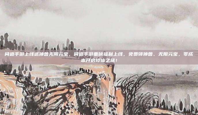 问道手游上线送神兽无限元宝,问道手游重磅福利上线,免费领神兽、无限元宝,零成本开启修仙之旅!