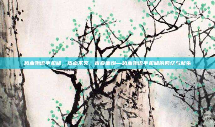 热血物语手机版,热血不灭,青春重燃—热血物语手机版的回忆与新生