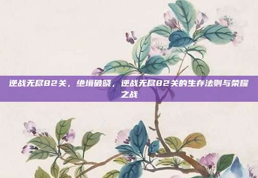 逆战无尽82关,绝境破晓,逆战无尽82关的生存法则与荣耀之战