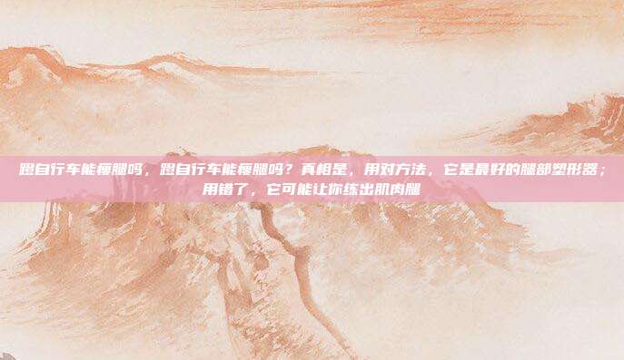 蹬自行车能瘦腿吗,蹬自行车能瘦腿吗?真相是,用对方法,它是最好的腿部塑形器;用错了,它可能让你练出肌肉腿
