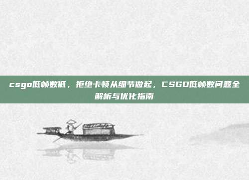csgo低帧数低,拒绝卡顿从细节做起,CSGO低帧数问题全解析与优化指南
