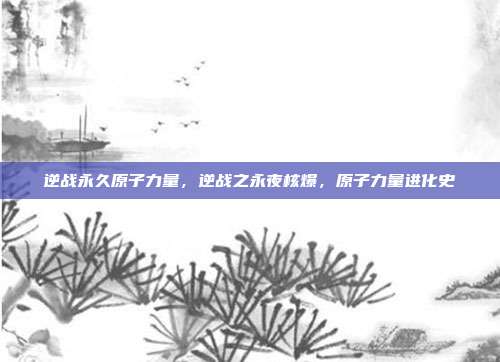 逆战永久原子力量,逆战之永夜核爆,原子力量进化史
