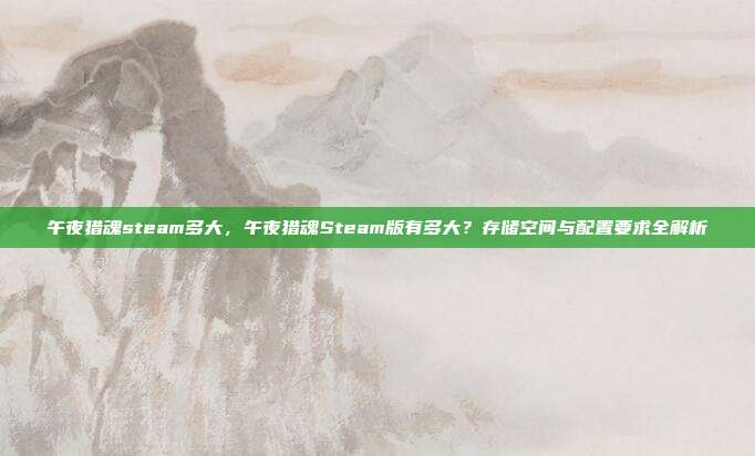 午夜猎魂steam多大,午夜猎魂Steam版有多大?存储空间与配置要求全解析