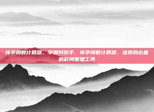 怀孕周数计算器,孕期好帮手,怀孕周数计算器,准妈妈必备的时间管理工具
