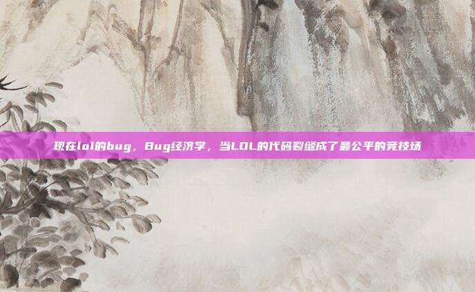 现在lol的bug,Bug经济学,当LOL的代码裂缝成了最公平的竞技场