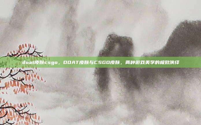 doat皮肤csgo,DOAT皮肤与CSGO皮肤,两种游戏美学的极致演绎