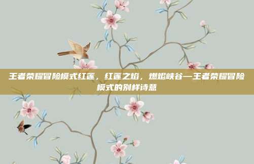 王者荣耀冒险模式红莲,红莲之焰,燃烬峡谷—王者荣耀冒险模式的别样诗意