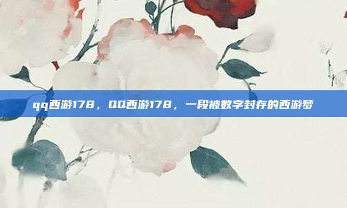 qq西游178,QQ西游178,一段被数字封存的西游梦