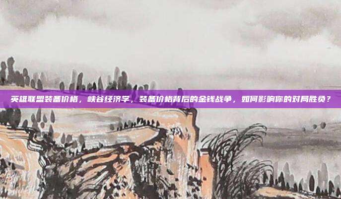 英雄联盟装备价格,峡谷经济学,装备价格背后的金钱战争,如何影响你的对局胜负?