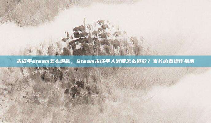 未成年steam怎么退款,Steam未成年人消费怎么退款?家长必看操作指南