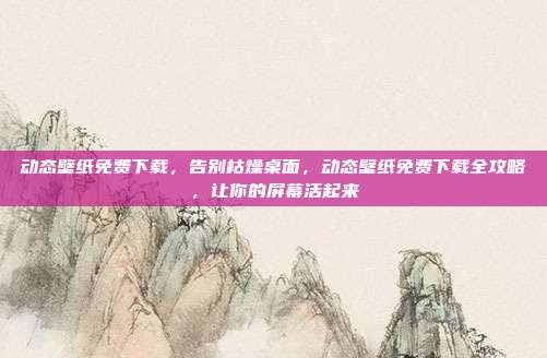动态壁纸免费下载,告别枯燥桌面,动态壁纸免费下载全攻略,让你的屏幕活起来