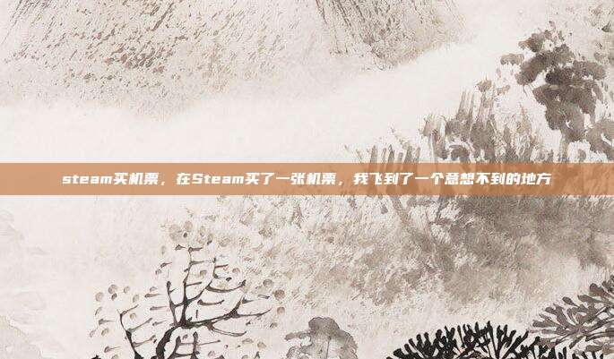 steam买机票,在Steam买了一张机票,我飞到了一个意想不到的地方