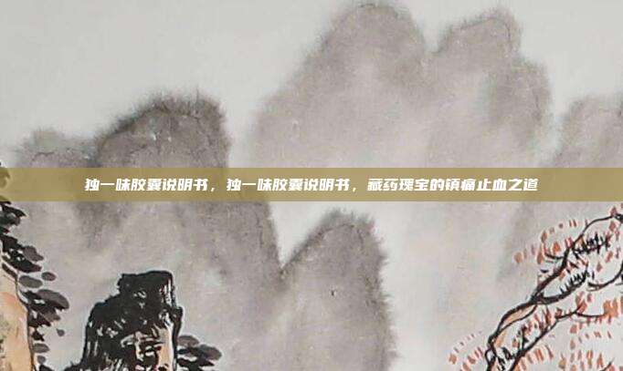 独一味胶囊说明书,独一味胶囊说明书,藏药瑰宝的镇痛止血之道